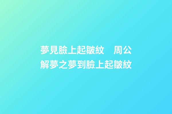 夢見臉上起皺紋　周公解夢之夢到臉上起皺紋